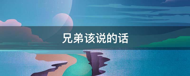 兄弟该说的话 兄弟说的话要信 用文言文怎么说