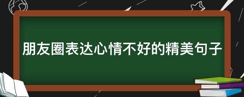 朋友圈表达心情不好的精美句子（朋友圈表达心情不好的精美句子短句）