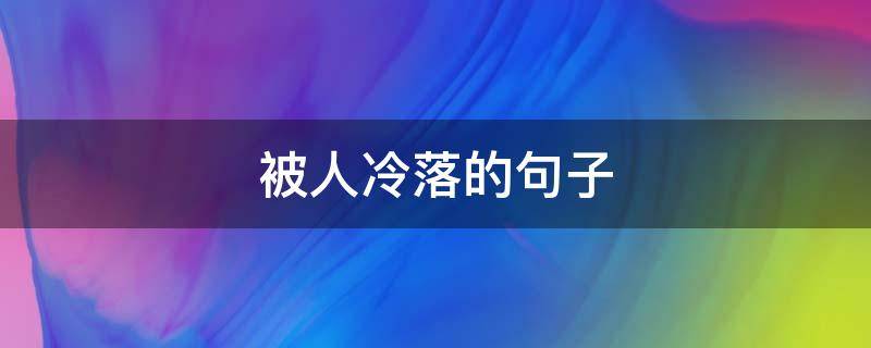 被人冷落的句子 被人冷落的句子发朋友圈