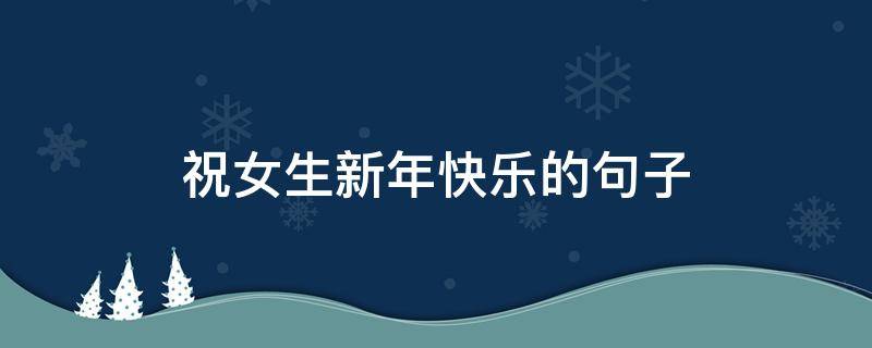 祝女生新年快乐的句子（祝女生新年快乐的句子短句）