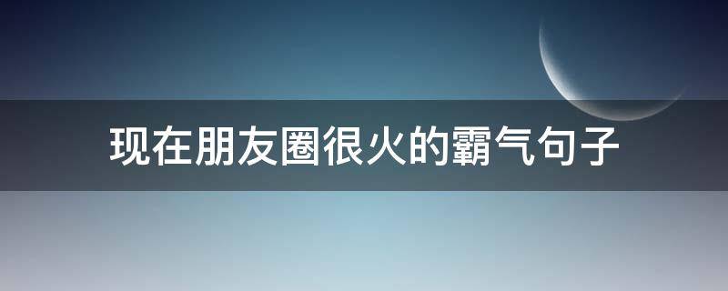 现在朋友圈很火的霸气句子 现在最火的朋友圈说说