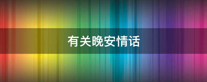 有关晚安情话（有关晚安情话短句）
