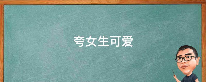 夸女生可爱（夸女生可爱的句子）