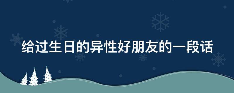 给过生日的异性好朋友的一段话（给过生日的异性好朋友的一段话简短）