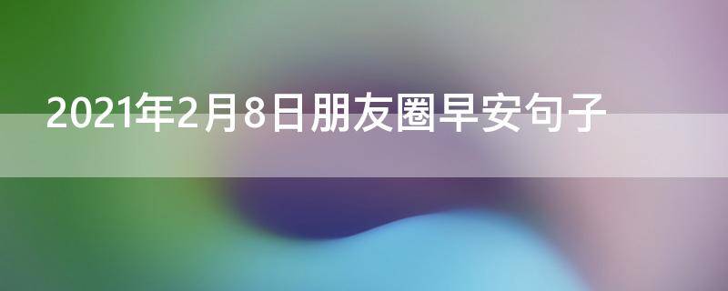 2021年2月8日朋友圈早安句子（2月28日早安心语）