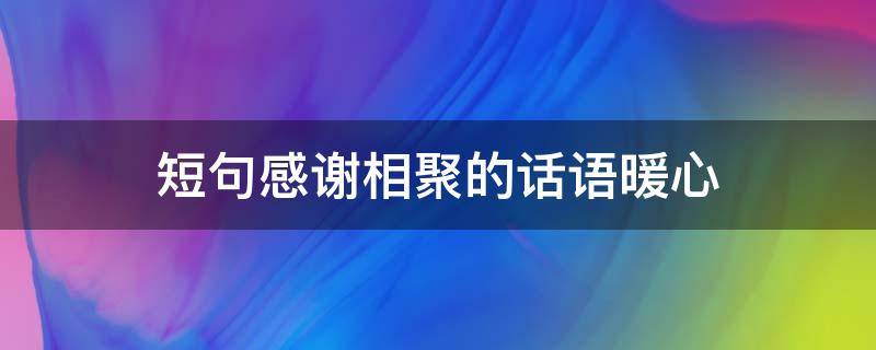 短句感谢相聚的话语暖心（短句感谢相聚的话语暖心句子）
