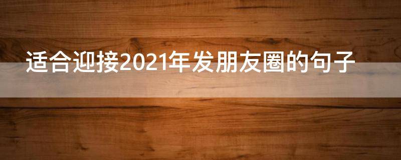 适合迎接2021年发朋友圈的句子（适合迎接2021年发朋友圈的句子简短）