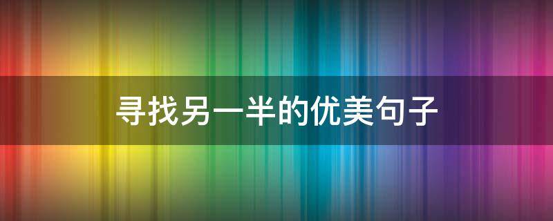 寻找另一半的优美句子 寻找另一半的唯美句子