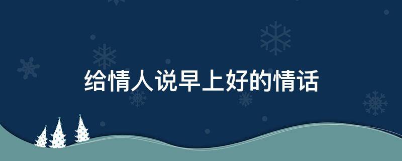 给情人说早上好的情话（给情人说早上好的情话图片）