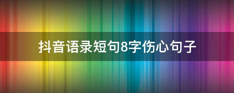 抖音语录短句8字伤心句子 抖音短句子八个字伤感