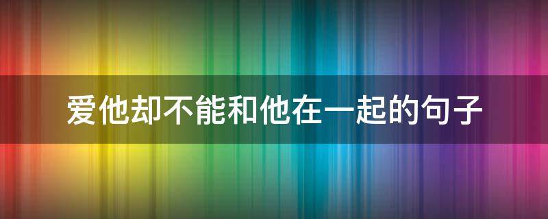 爱他却不能和他在一起的句子（爱他却不能和他在一起的句子图片）