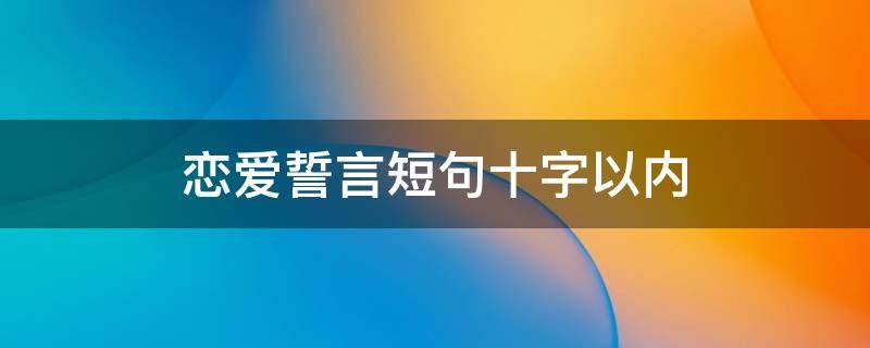 恋爱誓言短句十字以内（恋爱誓言怎么说）