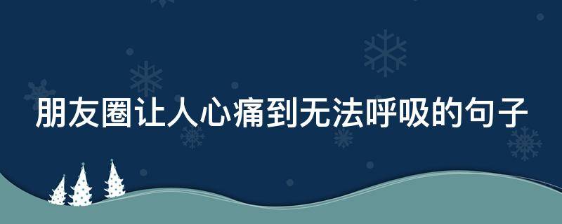 朋友圈让人心痛到无法呼吸的句子 朋友圈让人心痛到无法呼吸的句子搞笑