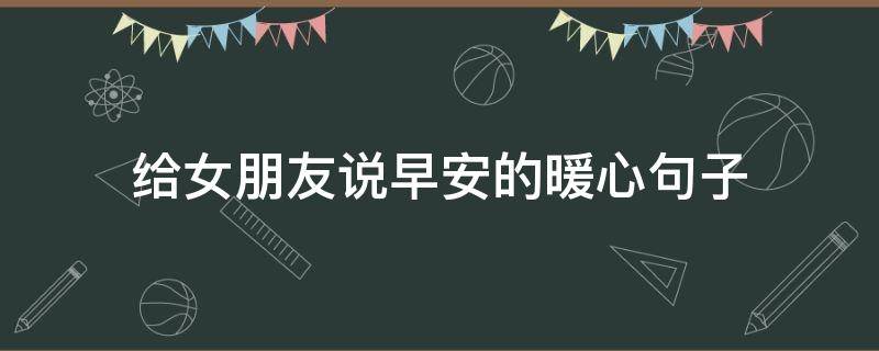 给女朋友说早安的暖心句子（给女朋友说早安的暖心句子短句）