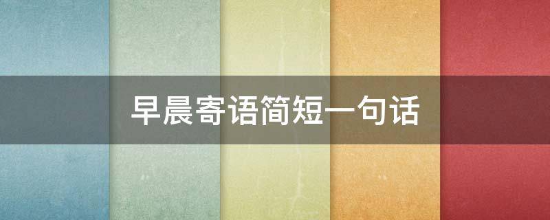 早晨寄语简短一句话（早晨寄语简短一句话励志语）