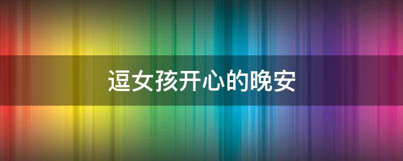 逗女孩开心的晚安 逗女人开心得晚安情话