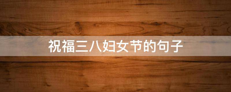 祝福三八妇女节的句子（祝福三八妇女节的句子怎么写）