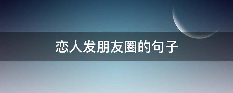 恋人发朋友圈的句子 恋人发朋友圈的句子简短