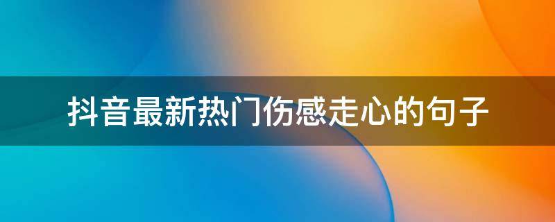 抖音最新热门伤感走心的句子（2021抖音伤感语录精选）