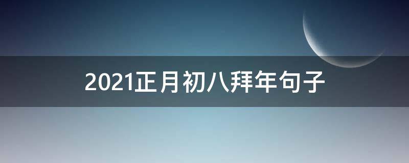 2021正月初八拜年句子（正月初八拜年词）