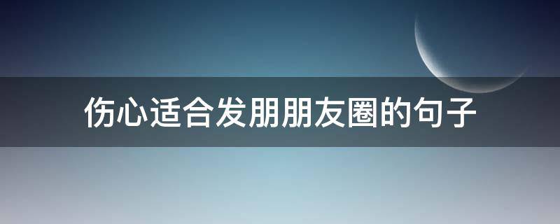 伤心适合发朋朋友圈的句子 伤心适合发朋朋友圈的句子短句