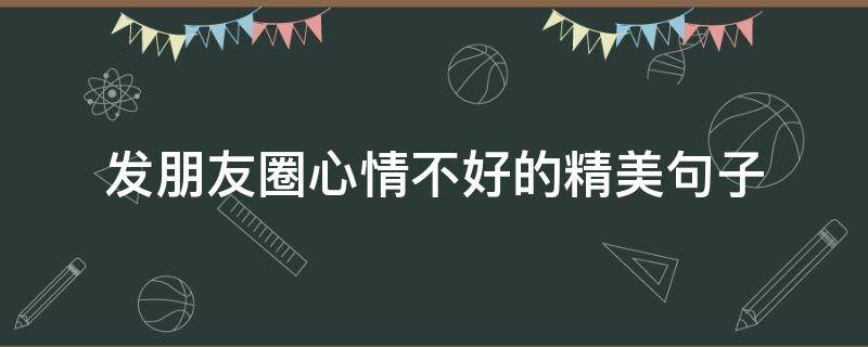发朋友圈心情不好的精美句子（发朋友圈心情不好的精美句子图片）