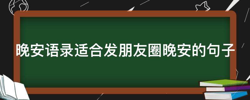 晚安语录适合发朋友圈晚安的句子 晚安语录适合发朋友圈晚安的句子图片