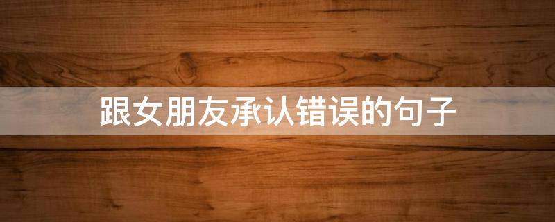 跟女朋友承认错误的句子