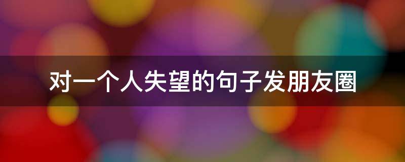 对一个人失望的句子发朋友圈（对一个人失望的句子发朋友圈古诗）