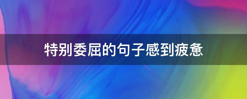 特别委屈的句子感到疲惫（委屈疲惫的说说）