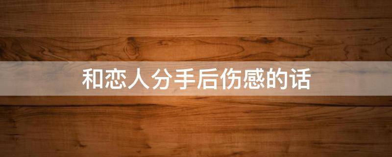 和恋人分手后伤感的话 情侣分手后的伤感说说超长