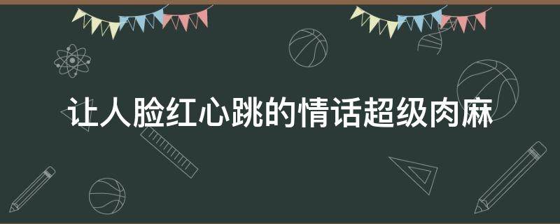 让人脸红心跳的情话超级肉麻 让人脸红心跳的文字