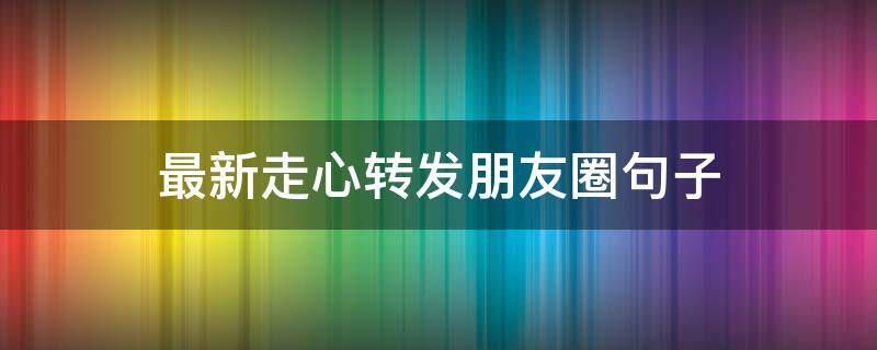 最新走心转发朋友圈句子 最新走心转发朋友圈句子搞笑