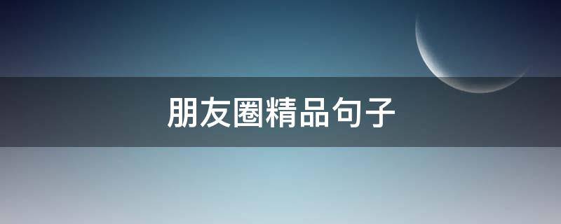 朋友圈精品句子（朋友圈精品句子简短）