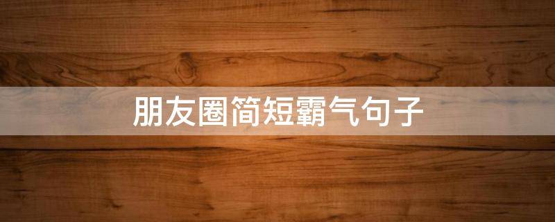 朋友圈简短霸气句子 朋友圈简短霸气句子短句