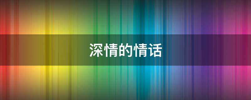 深情的情话 特别深情的情话