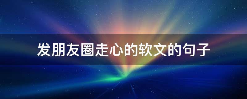 发朋友圈走心的软文的句子（2021发朋友圈软文）