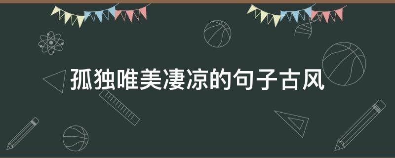 孤独唯美凄凉的句子古风 孤独唯美凄凉的句子古风图片