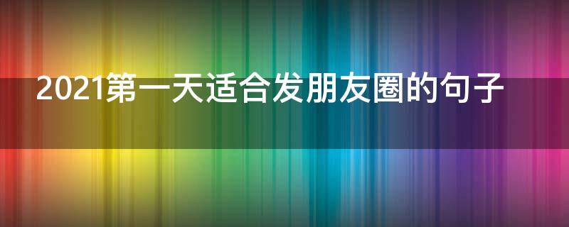 2021第一天适合发朋友圈的句子 2021第一天适合发朋友圈的句子搞笑