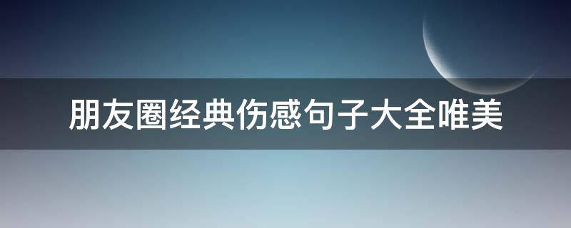 朋友圈经典伤感句子大全唯美（朋友圈经典伤感句子大全唯美简短）