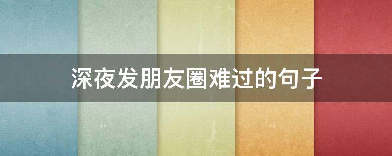深夜发朋友圈难过的句子（深夜发朋友圈难过的句子图片）