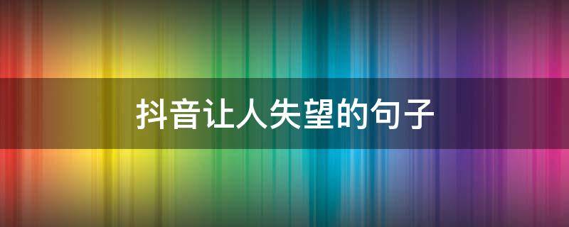 抖音让人失望的句子（抖音失望的文案）
