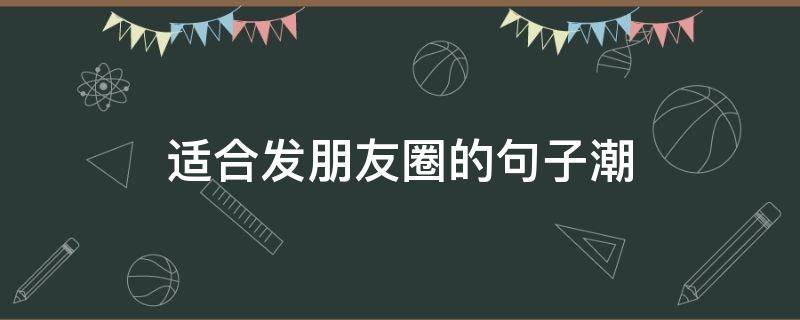 适合发朋友圈的句子潮（适合发朋友圈的10句精辟句子）