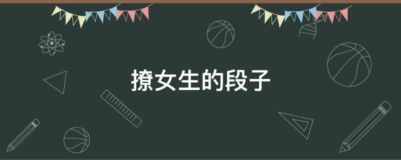 撩女生的段子 撩女生的段子100个