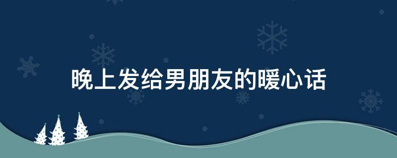 晚上发给男朋友的暖心话 晚上发给男朋友的暖心话长篇