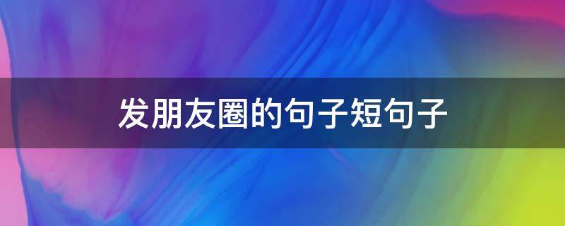 发朋友圈的句子短句子（发朋友圈的句子 简短）