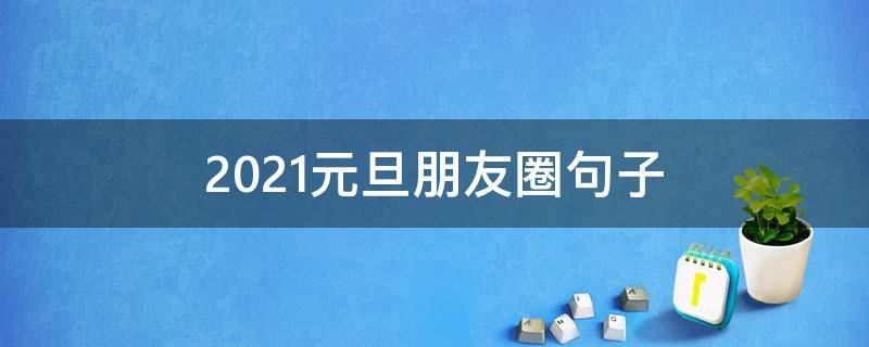 2021元旦朋友圈句子 2021元旦朋友圈一句话