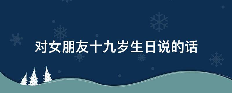 对女朋友十九岁生日说的话
