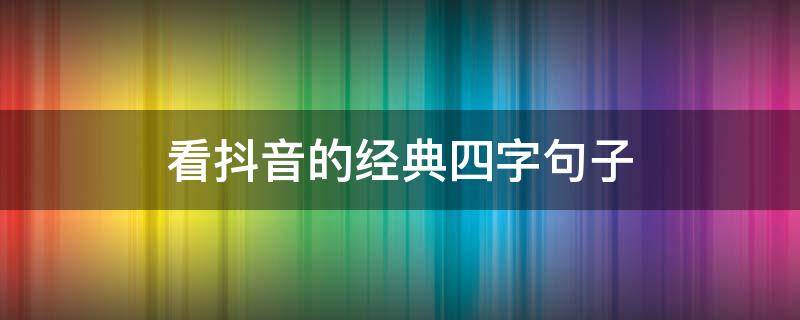 看抖音的经典四字句子（抖音四字短句）