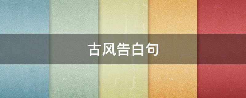 古风告白句（古风告白句子对女生200字）